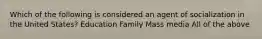 Which of the following is considered an agent of socialization in the United States? Education Family Mass media All of the above