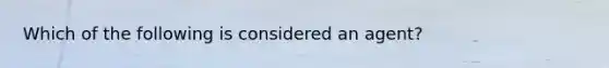 Which of the following is considered an agent?