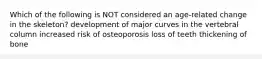 Which of the following is NOT considered an age-related change in the skeleton? development of major curves in the vertebral column increased risk of osteoporosis loss of teeth thickening of bone