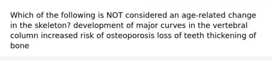 Which of the following is NOT considered an age-related change in the skeleton? development of major curves in the <a href='https://www.questionai.com/knowledge/ki4fsP39zf-vertebral-column' class='anchor-knowledge'>vertebral column</a> increased risk of osteoporosis loss of teeth thickening of bone