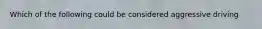 Which of the following could be considered aggressive driving