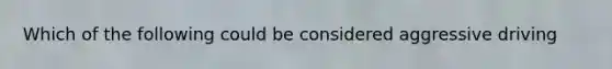 Which of the following could be considered aggressive driving