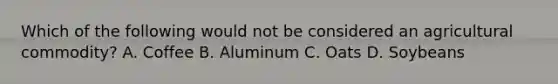 Which of the following would not be considered an agricultural commodity? A. Coffee B. Aluminum C. Oats D. Soybeans
