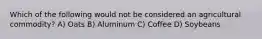 Which of the following would not be considered an agricultural commodity? A) Oats B) Aluminum C) Coffee D) Soybeans