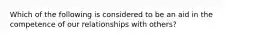 Which of the following is considered to be an aid in the competence of our relationships with others?