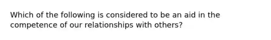 Which of the following is considered to be an aid in the competence of our relationships with others?