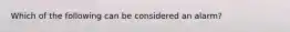 Which of the following can be considered an alarm?
