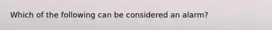 Which of the following can be considered an alarm?