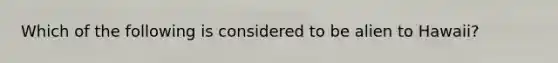 Which of the following is considered to be alien to Hawaii?