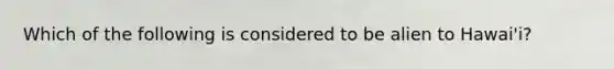 Which of the following is considered to be alien to Hawai'i?