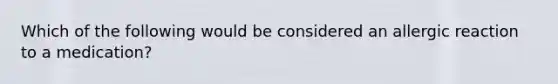 Which of the following would be considered an allergic reaction to a medication?