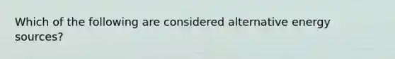 Which of the following are considered alternative energy sources?