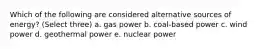 Which of the following are considered alternative sources of energy? (Select three) a. gas power b. coal-based power c. wind power d. geothermal power e. nuclear power