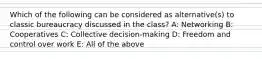 Which of the following can be considered as alternative(s) to classic bureaucracy discussed in the class? A: Networking B: Cooperatives C: Collective decision-making D: Freedom and control over work E: All of the above