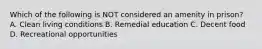 Which of the following is NOT considered an amenity in prison? A. Clean living conditions B. Remedial education C. Decent food D. Recreational opportunities