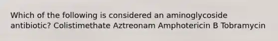 Which of the following is considered an aminoglycoside antibiotic? Colistimethate Aztreonam Amphotericin B Tobramycin