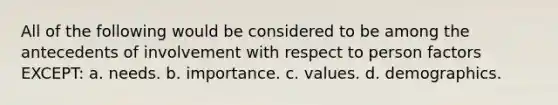 All of the following would be considered to be among the antecedents of involvement with respect to person factors EXCEPT: a. needs. b. importance. c. values. d. demographics.