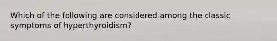 Which of the following are considered among the classic symptoms of hyperthyroidism?