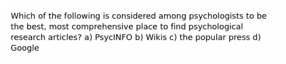 Which of the following is considered among psychologists to be the best, most comprehensive place to find psychological research articles? a) PsycINFO b) Wikis c) the popular press d) Google