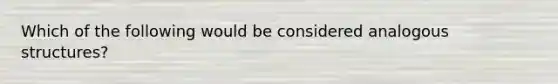 Which of the following would be considered analogous structures?
