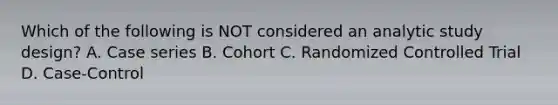 Which of the following is NOT considered an analytic study design? A. Case series B. Cohort C. Randomized Controlled Trial D. Case-Control