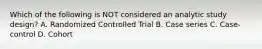 Which of the following is NOT considered an analytic study design? A. Randomized Controlled Trial B. Case series C. Case-control D. Cohort