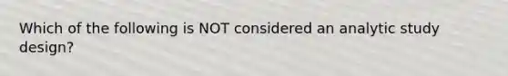 Which of the following is NOT considered an analytic study design?