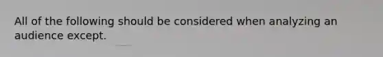 All of the following should be considered when analyzing an audience except.
