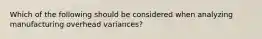 Which of the following should be considered when analyzing manufacturing overhead​ variances?