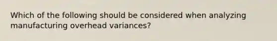 Which of the following should be considered when analyzing manufacturing overhead​ variances?