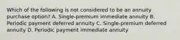 Which of the following is not considered to be an annuity purchase option? A. Single-premium immediate annuity B. Periodic payment deferred annuity C. Single-premium deferred annuity D. Periodic payment immediate annuity