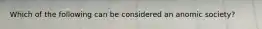Which of the following can be considered an anomic society?