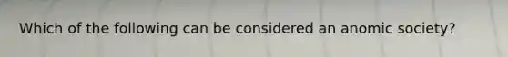 Which of the following can be considered an anomic society?