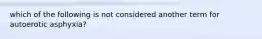 which of the following is not considered another term for autoerotic asphyxia?