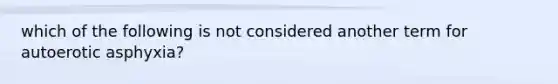 which of the following is not considered another term for autoerotic asphyxia?