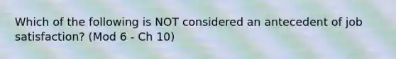 Which of the following is NOT considered an antecedent of job satisfaction? (Mod 6 - Ch 10)