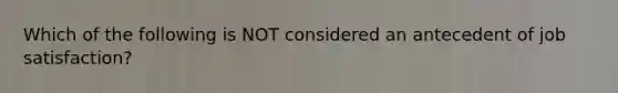 Which of the following is NOT considered an antecedent of job satisfaction?