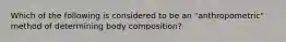 Which of the following is considered to be an "anthropometric" method of determining body composition?