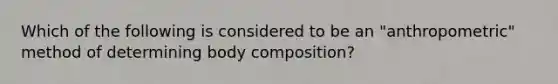 Which of the following is considered to be an "anthropometric" method of determining body composition?