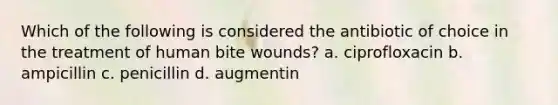 Which of the following is considered the antibiotic of choice in the treatment of human bite wounds? a. ciprofloxacin b. ampicillin c. penicillin d. augmentin