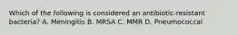 Which of the following is considered an antibiotic-resistant bacteria? A. Meningitis B. MRSA C. MMR D. Pneumococcal
