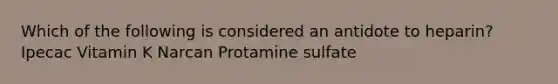 Which of the following is considered an antidote to heparin? Ipecac Vitamin K Narcan Protamine sulfate