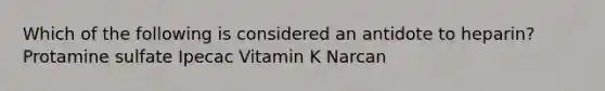 Which of the following is considered an antidote to heparin? Protamine sulfate Ipecac Vitamin K Narcan