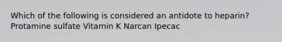 Which of the following is considered an antidote to heparin? Protamine sulfate Vitamin K Narcan Ipecac