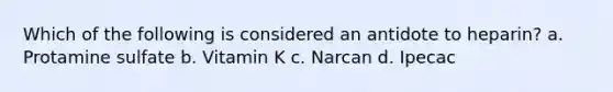 Which of the following is considered an antidote to heparin? a. Protamine sulfate b. Vitamin K c. Narcan d. Ipecac