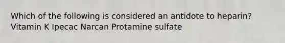 Which of the following is considered an antidote to heparin? Vitamin K Ipecac Narcan Protamine sulfate