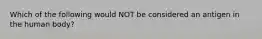 Which of the following would NOT be considered an antigen in the human body?