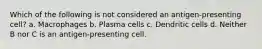 Which of the following is not considered an antigen-presenting cell? a. Macrophages b. Plasma cells c. Dendritic cells d. Neither B nor C is an antigen-presenting cell.