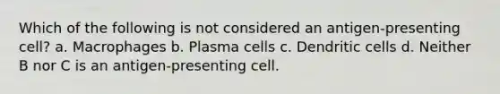 Which of the following is not considered an antigen-presenting cell? a. Macrophages b. Plasma cells c. Dendritic cells d. Neither B nor C is an antigen-presenting cell.