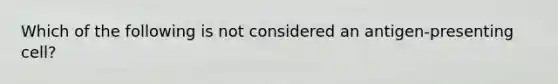 Which of the following is not considered an antigen-presenting cell?